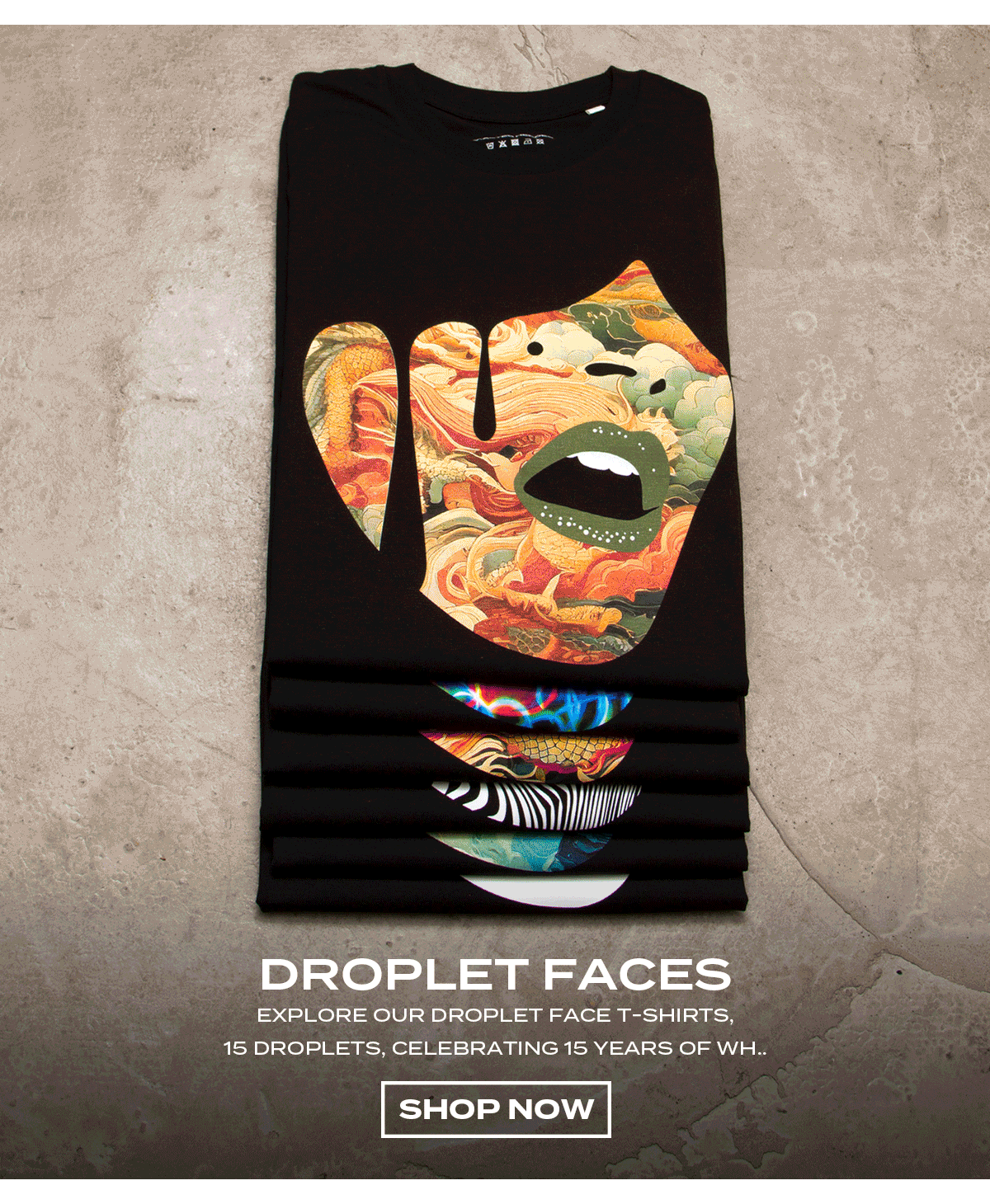 DROPLET FACES. EXPLORE OUR DROPLET FACE T-SHIRTS. 15 DROPLETS, CELEBRATING 15 YEARS OF WASTED HEROES!