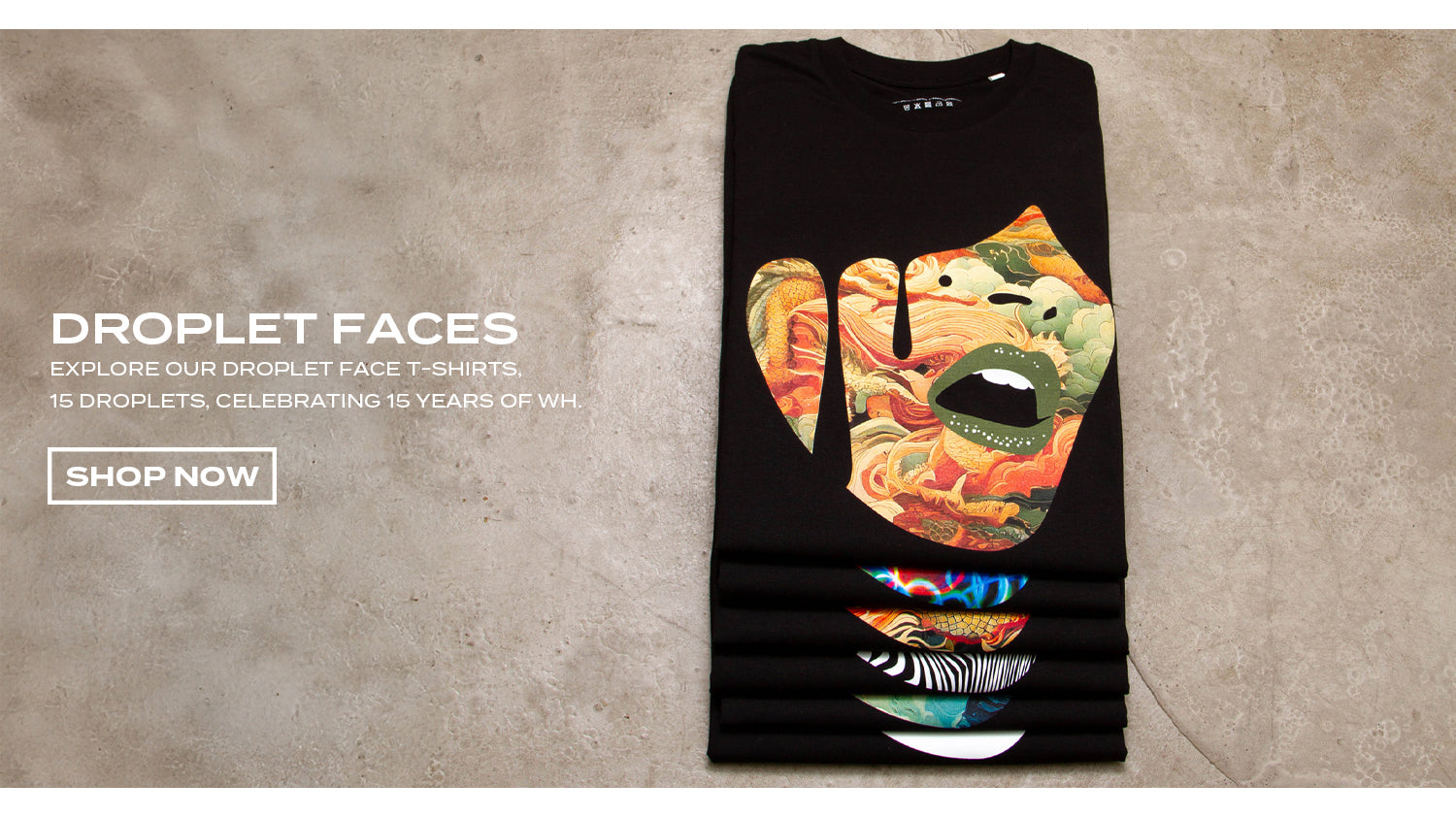 DROPLET FACES. EXPLORE OUR DROPLET FACE T-SHIRTS. 15 DROPLETS, CELEBRATING 15 YEARS OF WASTED HEROES!